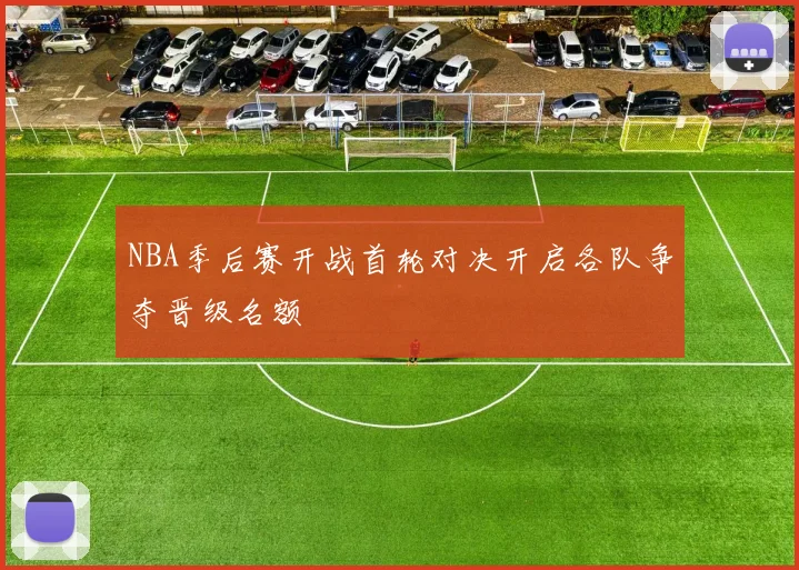 NBA季后赛开战首轮对决开启各队争夺晋级名额