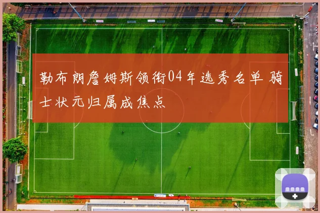 勒布朗詹姆斯领衔04年选秀名单 骑士状元归属成焦点