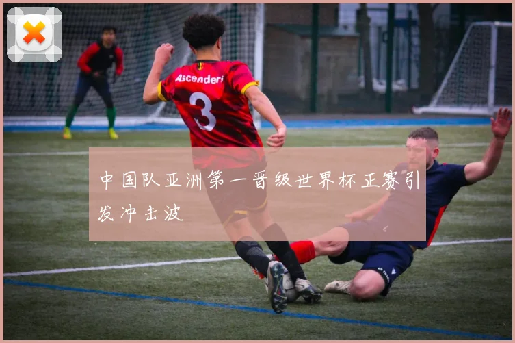 中国队亚洲第一晋级世界杯正赛引发冲击波