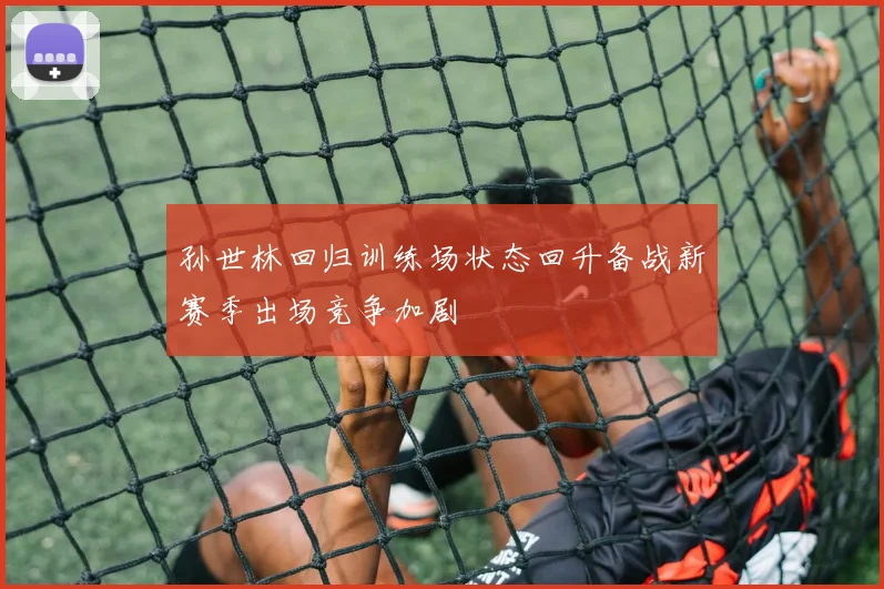 孙世林回归训练场状态回升备战新赛季出场竞争加剧