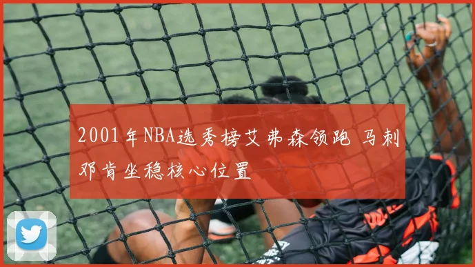 2001年NBA选秀榜艾弗森领跑 马刺邓肯坐稳核心位置