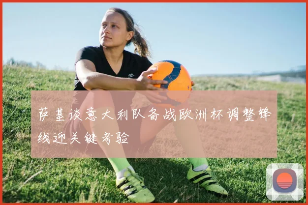 萨基谈意大利队备战欧洲杯调整锋线迎关键考验
