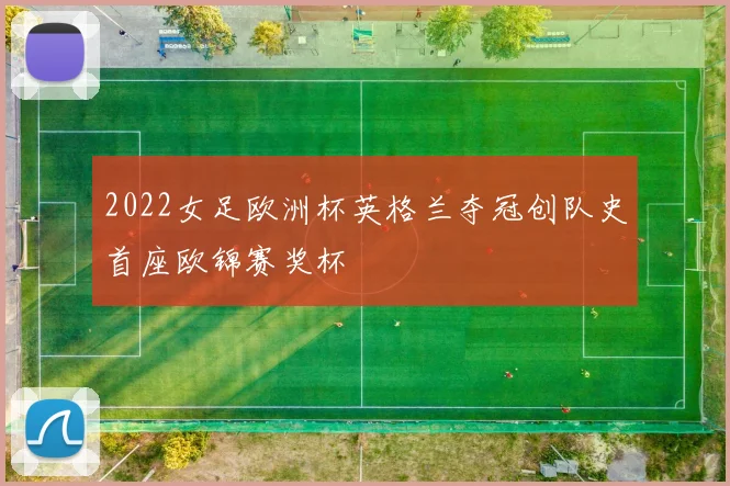 2022女足欧洲杯英格兰夺冠创队史首座欧锦赛奖杯