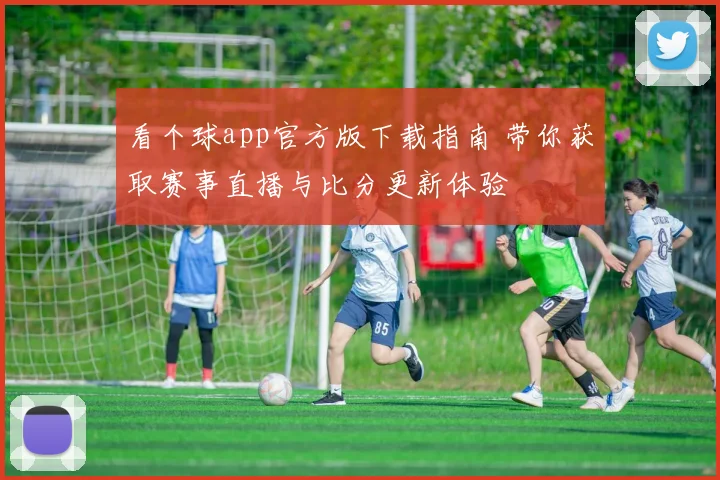 看个球app官方版下载指南 带你获取赛事直播与比分更新体验