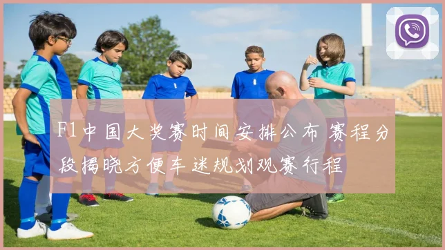 F1中国大奖赛时间安排公布 赛程分段揭晓方便车迷规划观赛行程