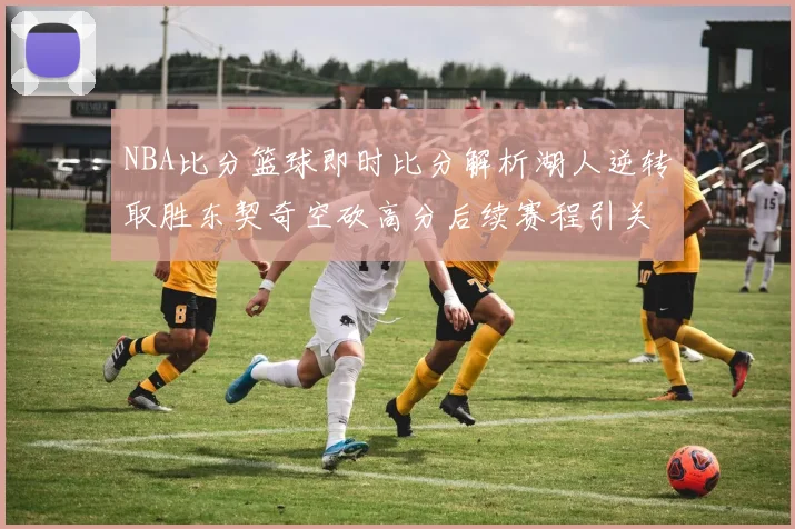 NBA比分篮球即时比分解析湖人逆转取胜东契奇空砍高分后续赛程引关注