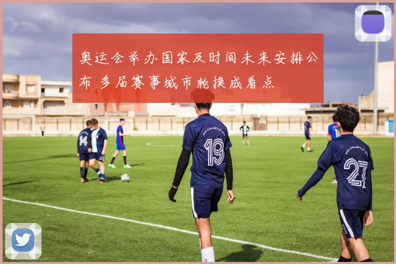奥运会举办国家及时间未来安排公布 多届赛事城市轮换成看点