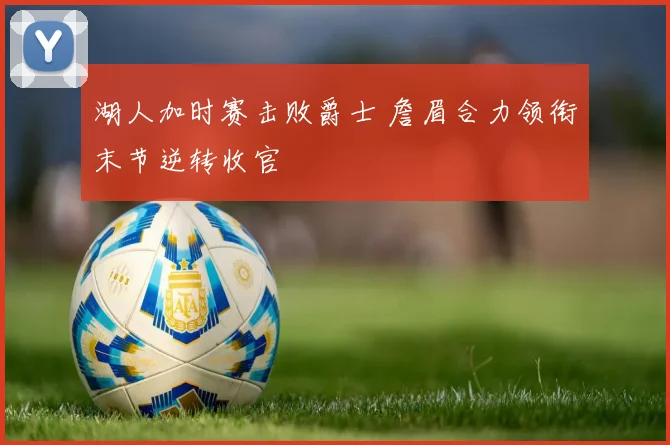 湖人加时赛击败爵士 詹眉合力领衔末节逆转收官