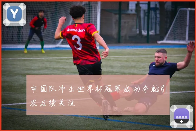中国队冲击世界杯冠军成功夺魁引发后续关注