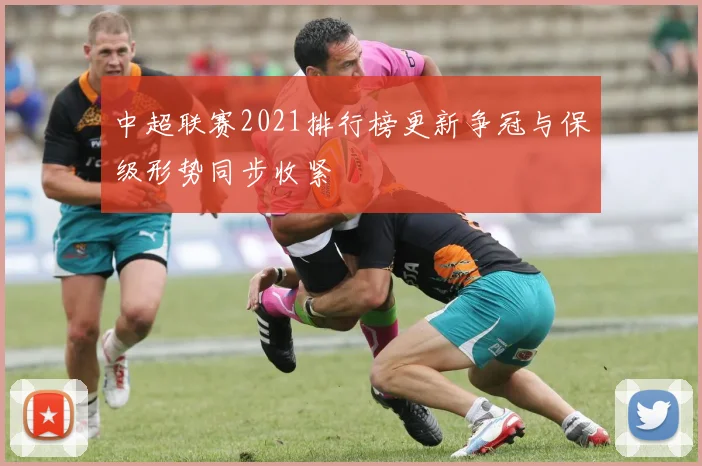 中超联赛2021排行榜更新争冠与保级形势同步收紧