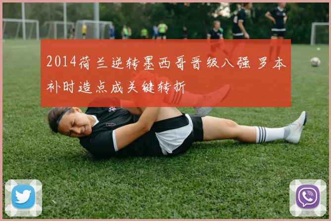 2014荷兰逆转墨西哥晋级八强 罗本补时造点成关键转折