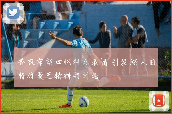 香农布朗回忆科比表情 引发湖人旧将对曼巴精神再讨论