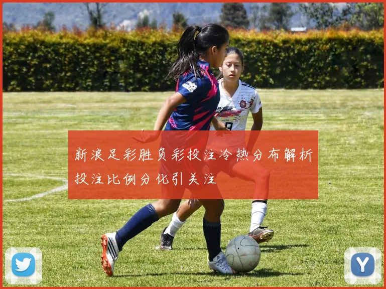 新浪足彩胜负彩投注冷热分布解析投注比例分化引关注