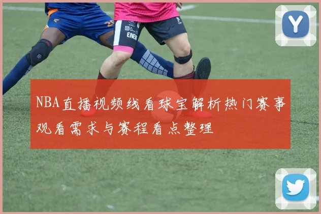 NBA直播视频线看球宝解析热门赛事观看需求与赛程看点整理