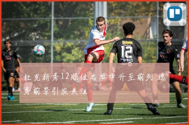 杜克新秀12顺位名单中升至前列 选秀前景引发关注