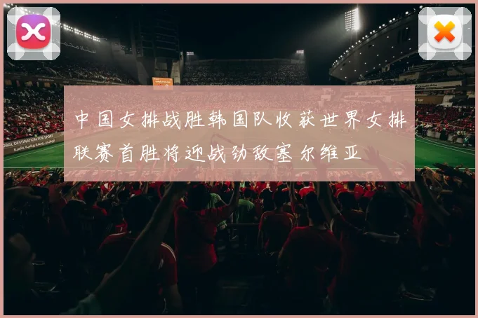 中国女排战胜韩国队收获世界女排联赛首胜将迎战劲敌塞尔维亚