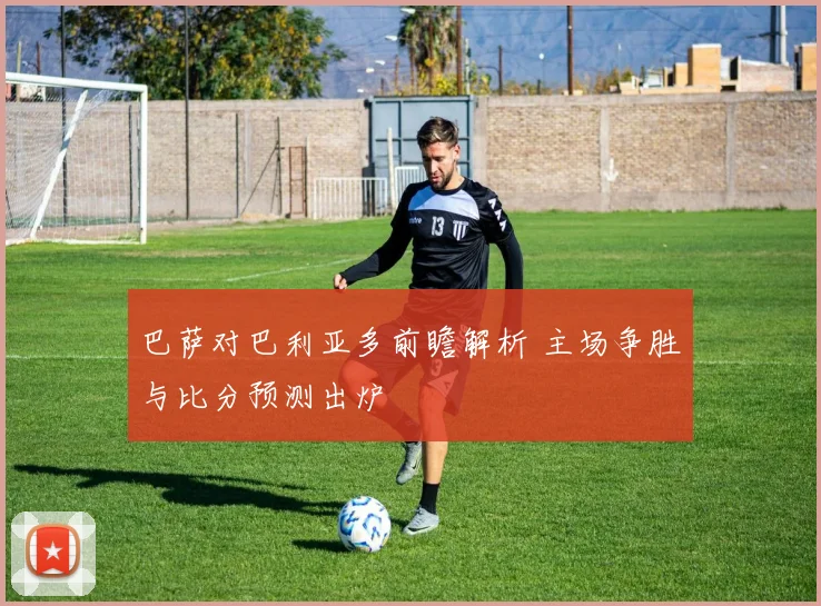 巴萨对巴利亚多前瞻解析 主场争胜与比分预测出炉