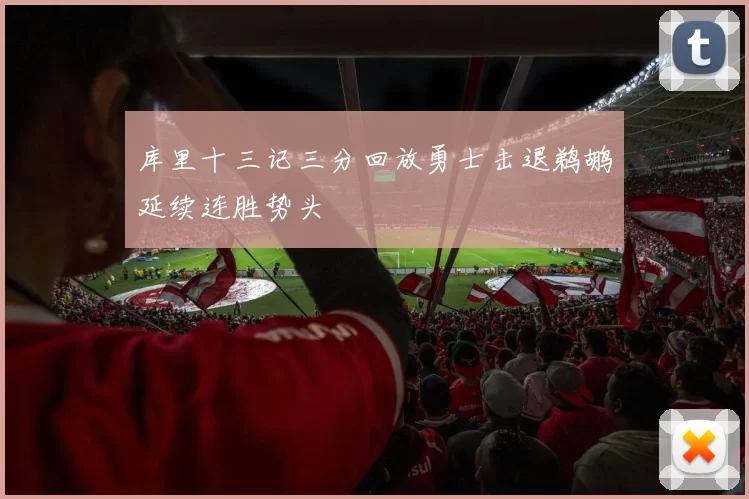 库里十三记三分回放勇士击退鹈鹕延续连胜势头