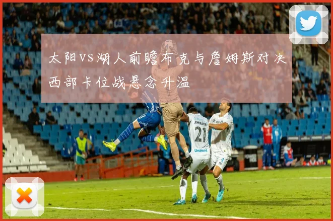 太阳vs湖人前瞻布克与詹姆斯对决西部卡位战悬念升温