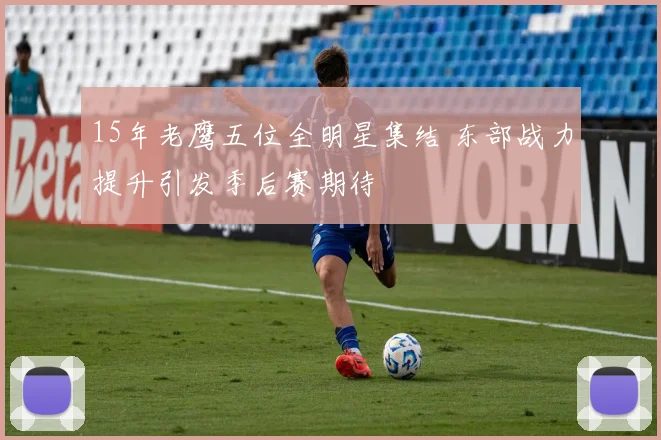 15年老鹰五位全明星集结 东部战力提升引发季后赛期待