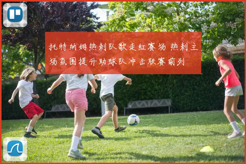 托特纳姆热刺队歌走红赛场 热刺主场氛围提升助球队冲击联赛前列