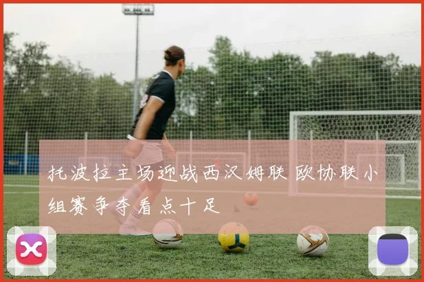 托波拉主场迎战西汉姆联 欧协联小组赛争夺看点十足