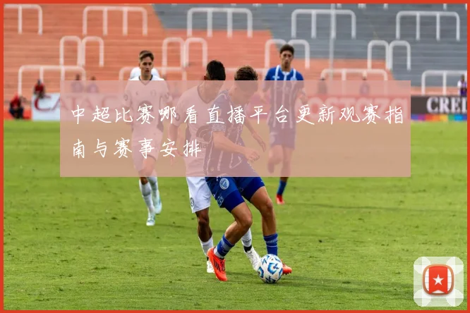 中超比赛哪看直播平台更新观赛指南与赛事安排