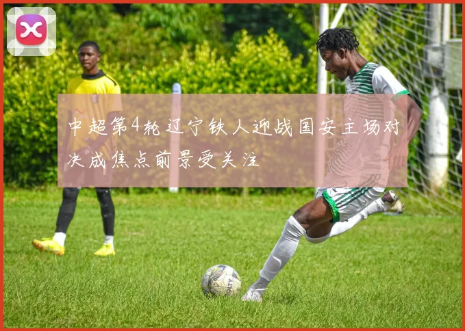 中超第4轮辽宁铁人迎战国安主场对决成焦点前景受关注