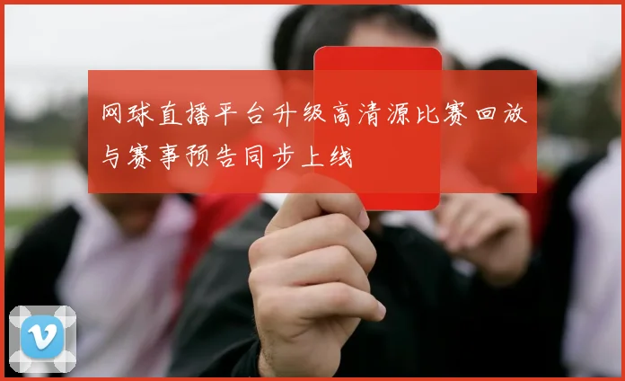 网球直播平台升级高清源比赛回放与赛事预告同步上线