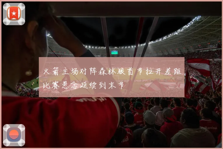 火箭主场对阵森林狼首节拉开差距比赛悬念延续到末节