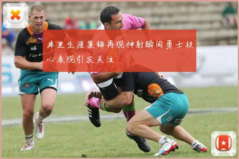 库里生涯集锦再现神射瞬间勇士核心表现引发关注